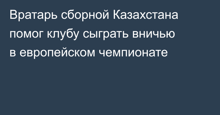 Вратарь сборной Казахстана помог клубу сыграть вничью в европейском чемпионате