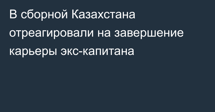 В сборной Казахстана отреагировали на завершение карьеры экс-капитана