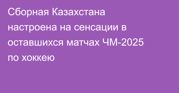 Сборная Казахстана настроена на сенсации в оставшихся матчах ЧМ-2025 по хоккею