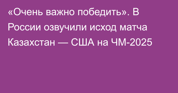 «Очень важно победить». В России озвучили исход матча Казахстан — США на ЧМ-2025