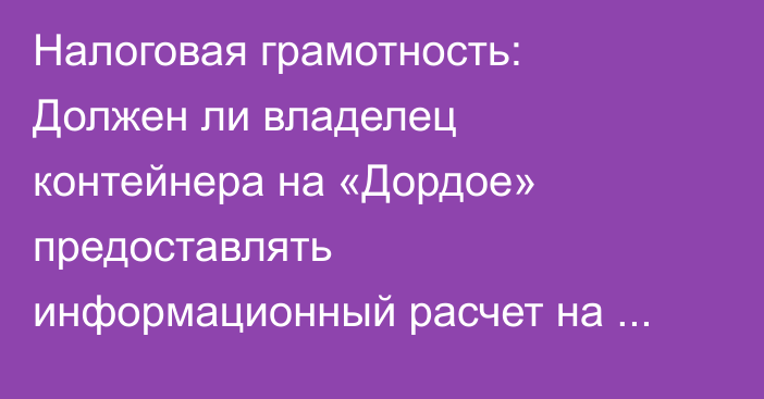 Налоговая грамотность: Должен ли владелец контейнера на «Дордое» предоставлять информационный расчет на нежилое сооружение?