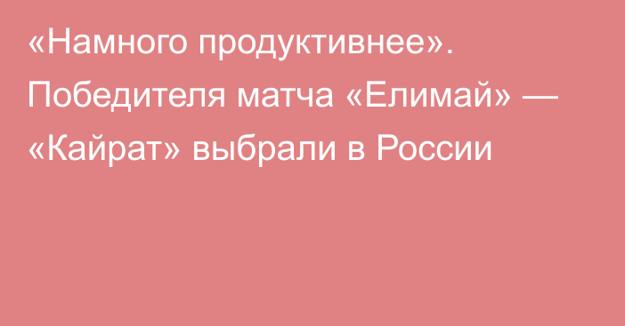 «Намного продуктивнее». Победителя матча «Елимай» — «Кайрат» выбрали в России