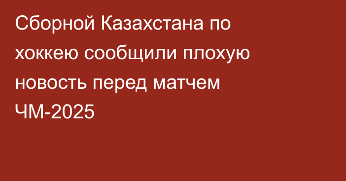 Сборной Казахстана по хоккею сообщили плохую новость перед матчем ЧМ-2025