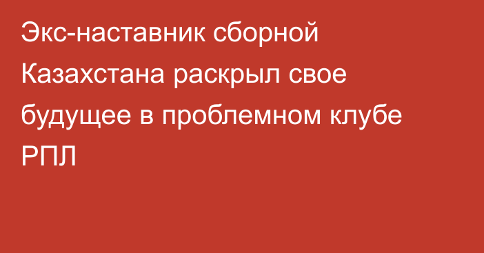 Экс-наставник сборной Казахстана раскрыл свое будущее в проблемном клубе РПЛ