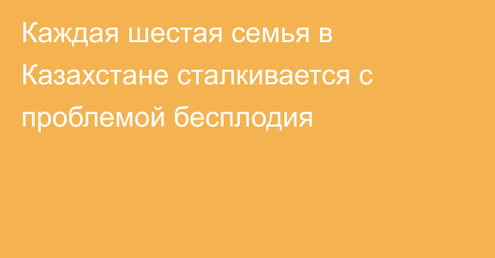 Каждая шестая семья в Казахстане сталкивается с проблемой бесплодия