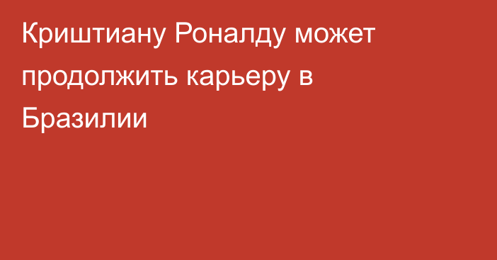 Криштиану Роналду может продолжить карьеру в Бразилии