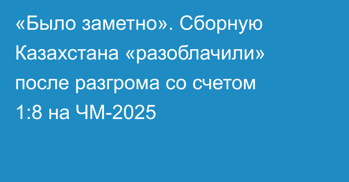 «Было заметно». Сборную Казахстана «разоблачили» после разгрома со счетом 1:8 на ЧМ-2025