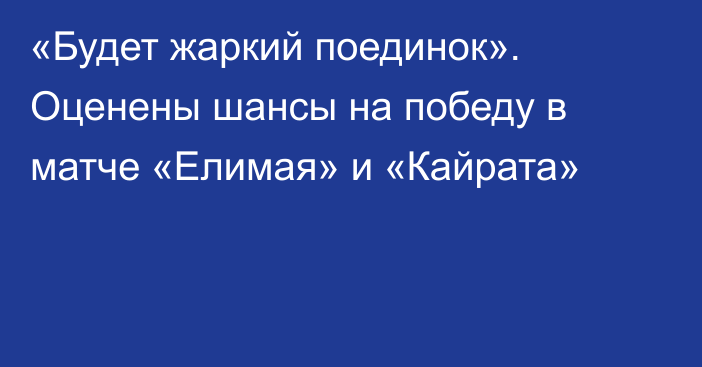 «Будет жаркий поединок». Оценены шансы на победу в матче «Елимая» и «Кайрата»