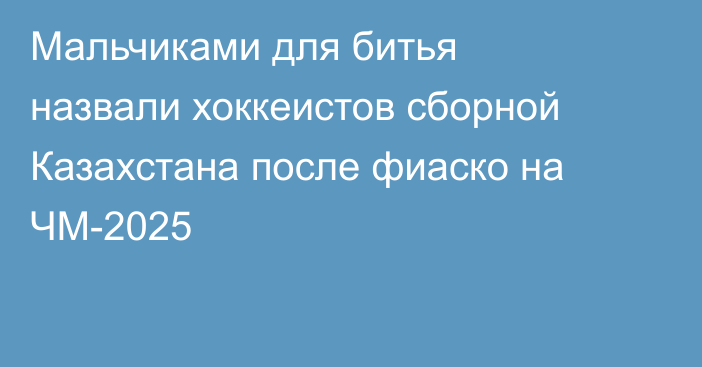 Мальчиками для битья назвали хоккеистов сборной Казахстана после фиаско на ЧМ-2025