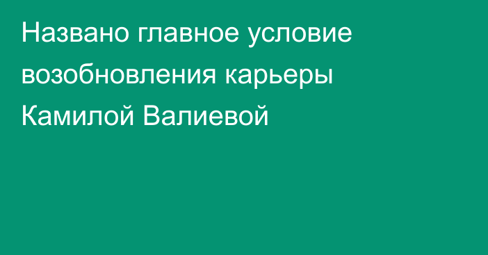 Названо главное условие возобновления карьеры Камилой Валиевой