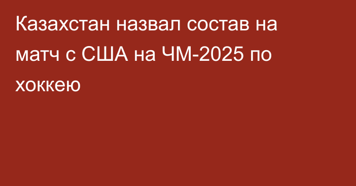 Казахстан назвал состав на матч с США на ЧМ-2025 по хоккею