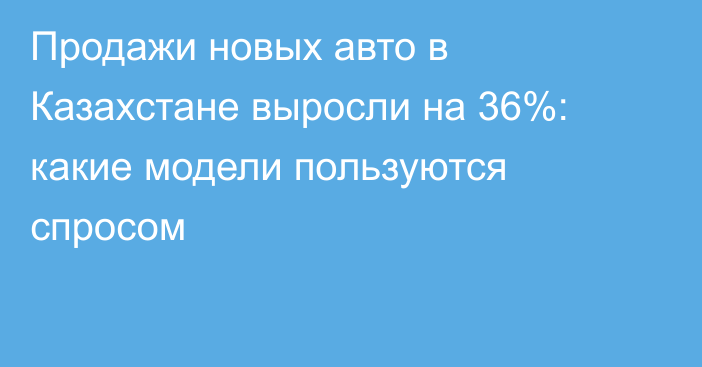 Продажи новых авто в Казахстане выросли на 36%: какие модели пользуются спросом