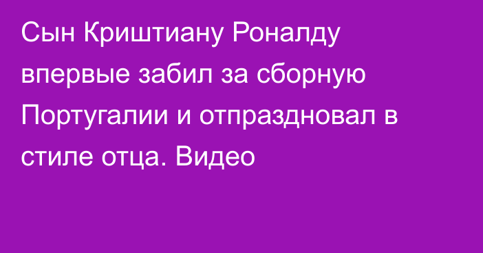 Сын Криштиану Роналду впервые забил за сборную Португалии и отпраздновал в стиле отца. Видео
