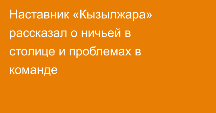 Наставник «Кызылжара» рассказал о ничьей в столице и проблемах в команде