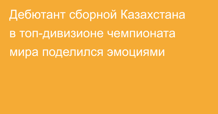 Дебютант сборной Казахстана в топ-дивизионе чемпионата мира поделился эмоциями