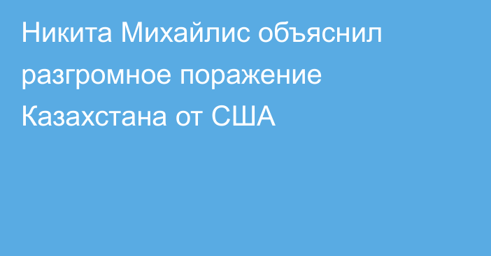 Никита Михайлис объяснил разгромное поражение Казахстана от США