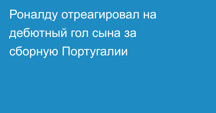Роналду отреагировал на дебютный гол сына за сборную Португалии