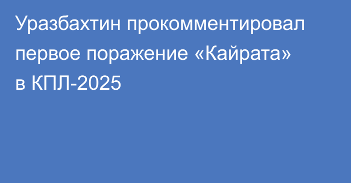 Уразбахтин прокомментировал первое поражение «Кайрата» в КПЛ-2025