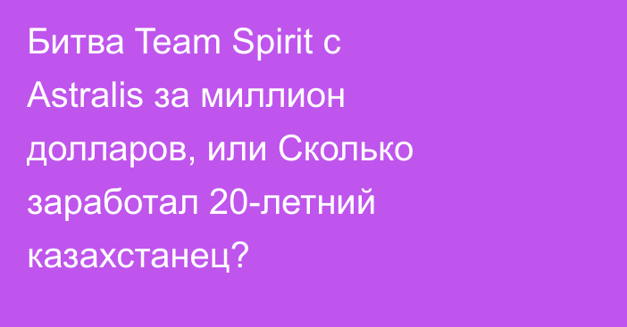 Битва Team Spirit с Astralis за миллион долларов, или Сколько заработал 20-летний казахстанец?