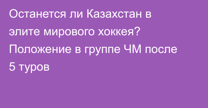 Останется ли Казахстан в элите мирового хоккея? Положение в группе ЧМ после 5 туров