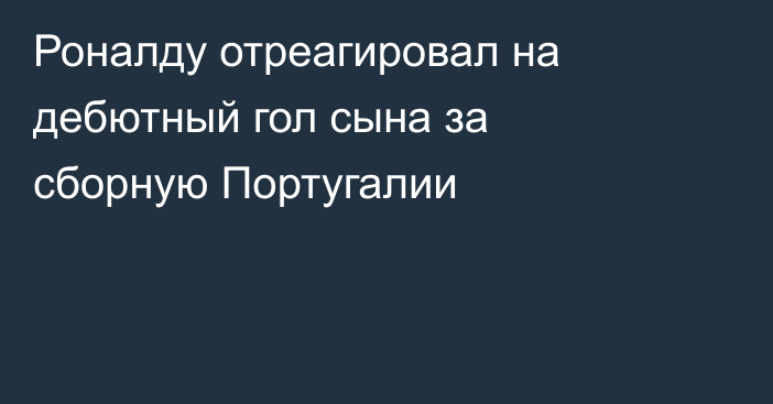 Роналду отреагировал на дебютный гол сына за сборную Португалии