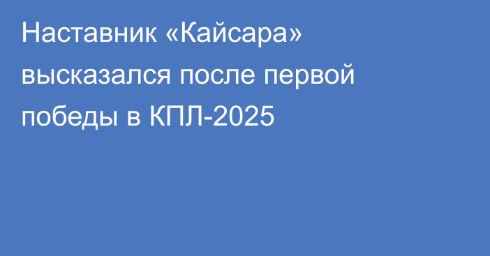 Наставник «Кайсара» высказался после первой победы в КПЛ-2025