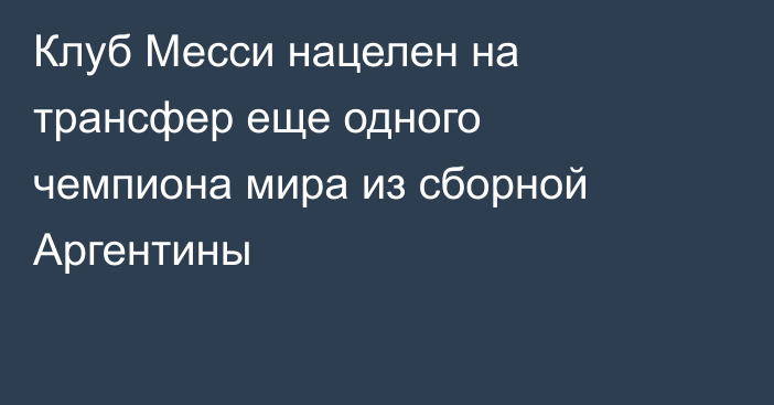 Клуб Месси нацелен на трансфер еще одного чемпиона мира из сборной Аргентины