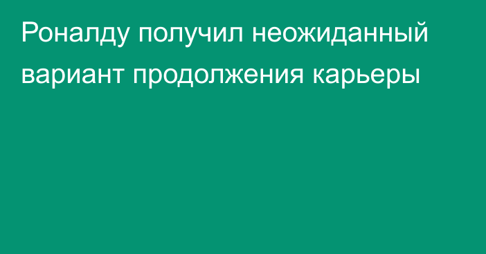 Роналду получил неожиданный вариант продолжения карьеры