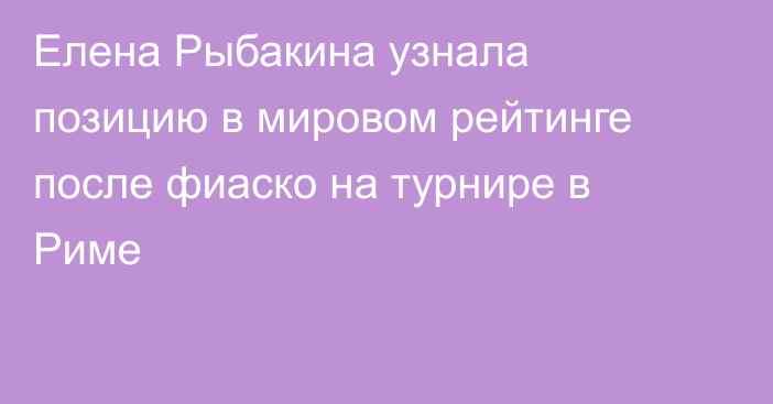 Елена Рыбакина узнала позицию в мировом рейтинге после фиаско на турнире в Риме
