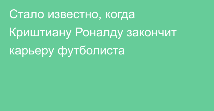 Стало известно, когда Криштиану Роналду закончит карьеру футболиста