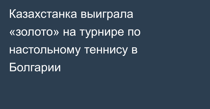 Казахстанка выиграла «золото» на турнире по настольному теннису в Болгарии