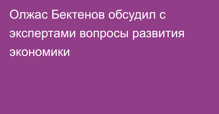 Олжас Бектенов обсудил с экспертами вопросы развития экономики