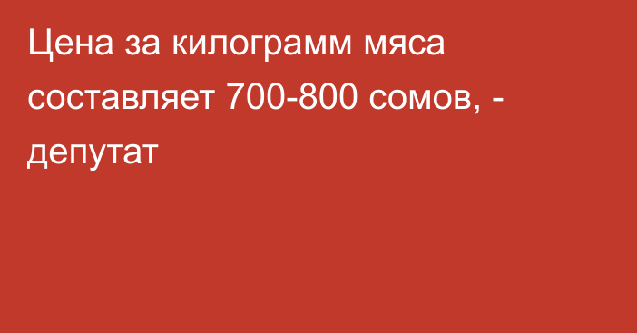Цена за килограмм мяса составляет 700-800 сомов, - депутат