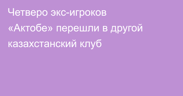Четверо экс-игроков «Актобе» перешли в другой казахстанский клуб