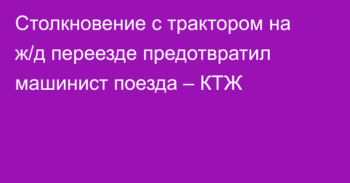 Столкновение с трактором на ж/д переезде предотвратил машинист поезда – КТЖ