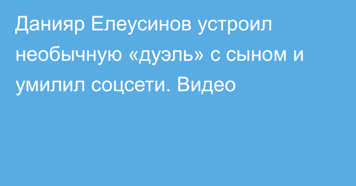 Данияр Елеусинов устроил необычную «дуэль» с сыном и умилил соцсети. Видео