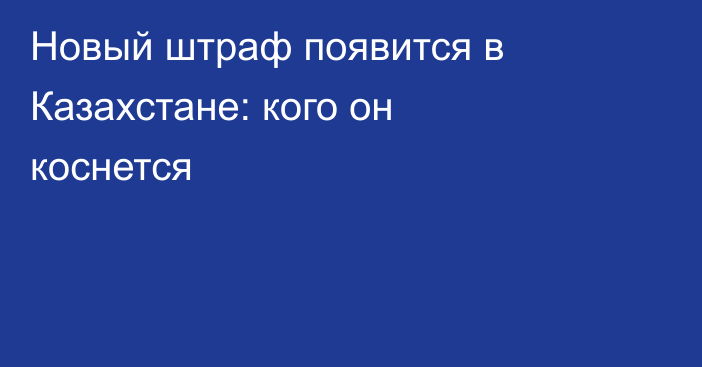 Новый штраф появится в Казахстане: кого он коснется