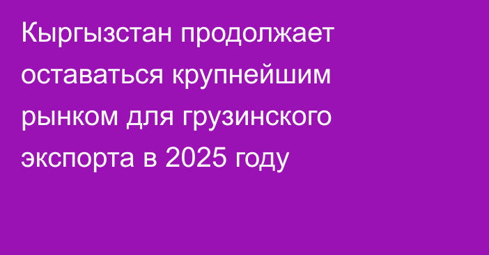 Кыргызстан продолжает оставаться крупнейшим рынком для грузинского экспорта в 2025 году