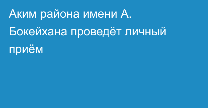 Аким района имени А. Бокейхана проведёт личный приём