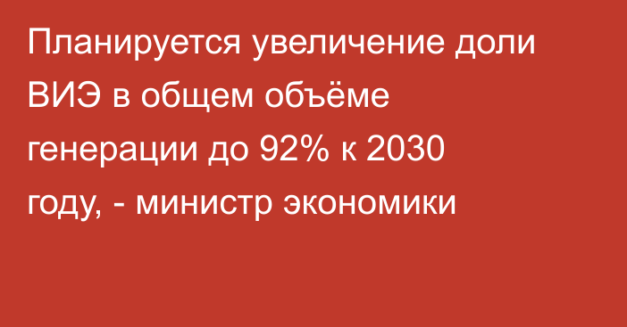 Планируется увеличение доли ВИЭ в общем объёме генерации до 92% к 2030 году, - министр экономики 