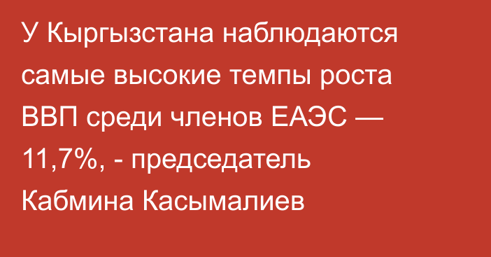 У Кыргызстана наблюдаются самые высокие темпы роста ВВП среди членов ЕАЭС — 11,7%, - председатель Кабмина Касымалиев
