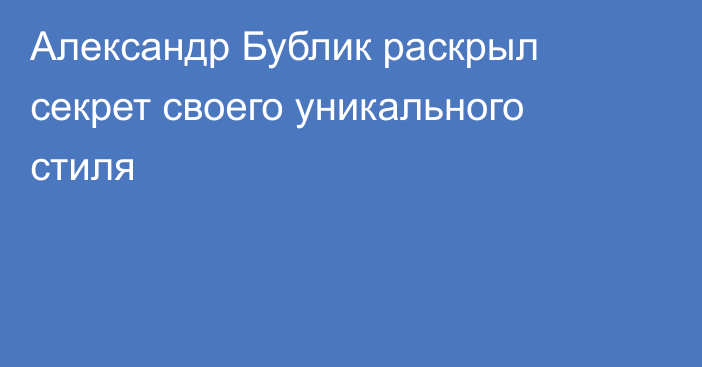 Александр Бублик раскрыл секрет своего уникального стиля