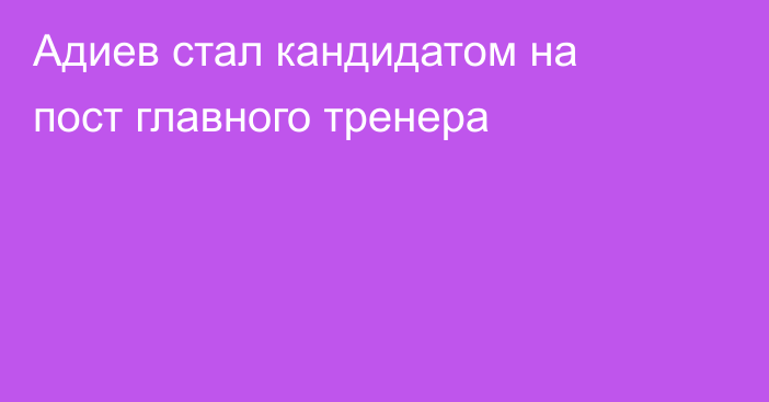 Адиев стал кандидатом на пост главного тренера