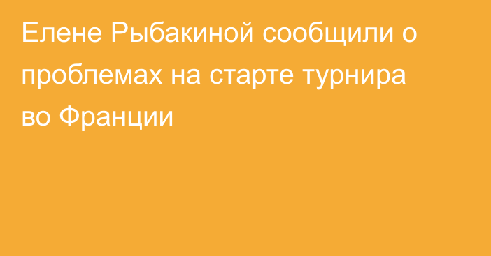 Елене Рыбакиной сообщили о проблемах на старте турнира во Франции
