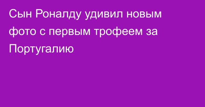 Сын Роналду удивил новым фото с первым трофеем за Португалию