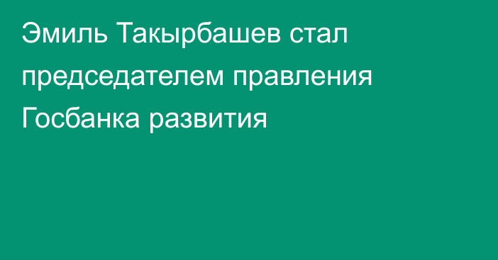 Эмиль Такырбашев стал председателем правления Госбанка развития