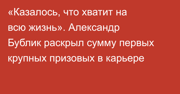 «Казалось, что хватит на всю жизнь». Александр Бублик раскрыл сумму первых крупных призовых в карьере