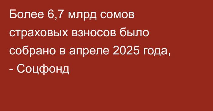 Более 6,7 млрд сомов страховых взносов было собрано в апреле 2025 года, - Соцфонд
