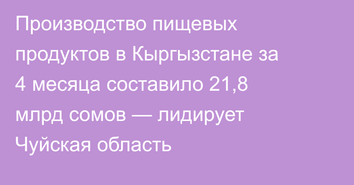 Производство пищевых продуктов в Кыргызстане за 4 месяца составило 21,8 млрд сомов — лидирует Чуйская область