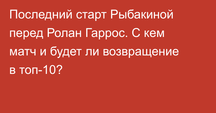 Последний старт Рыбакиной перед Ролан Гаррос. С кем матч и будет ли возвращение в топ-10?